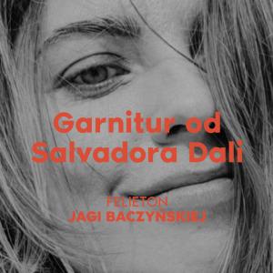 Garnitur od Salvadora Dali [felieton Jagi Baczyńskiej]